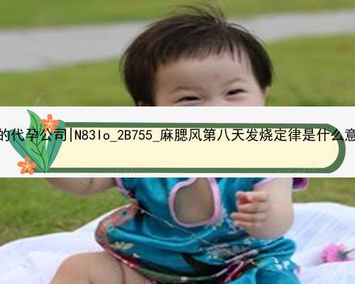 武汉最规范最专业的代孕公司|N83Io_2B755_麻腮风第八天发烧定律是什么意思？_