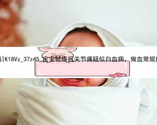 武汉代孕产子公司是传销吗|K18Vz_37z45_宝宝低烧后关节痛疑似白血病，做血常规